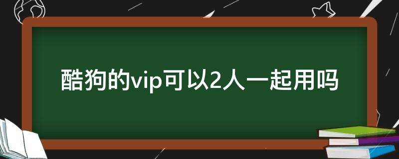 酷狗的vip可以2人一起用吗（酷狗会员怎么两个人一起用）