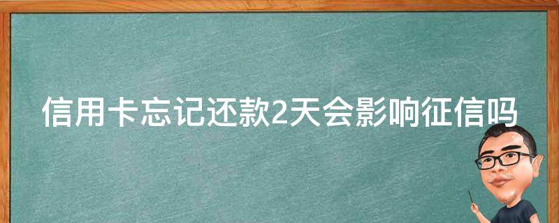 信用卡忘记还款2天会影响征信吗 信用卡忘记还款2天会影响征信吗怎么办