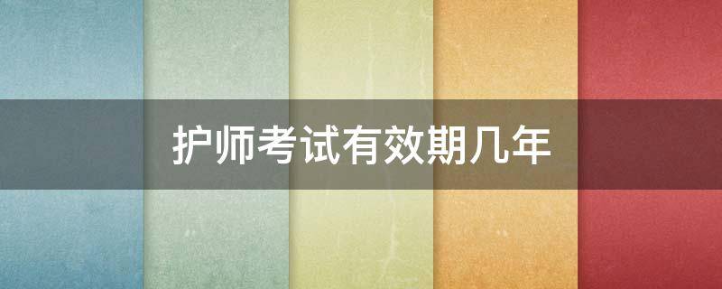 护师考试有效期几年（护师考试期限是几年）