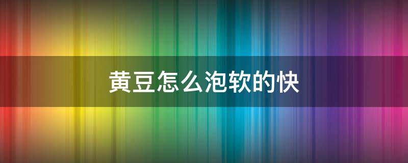 黄豆怎么泡软的快（黄豆怎么泡容易软）