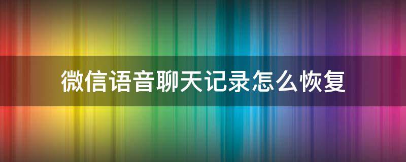 微信语音聊天记录怎么恢复（微信语音聊天记录怎么恢复未读消息）