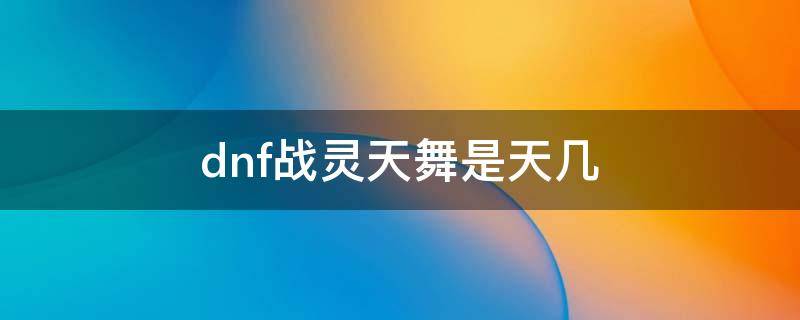 dnf战灵天舞是天几（地下城战灵天舞是天几）