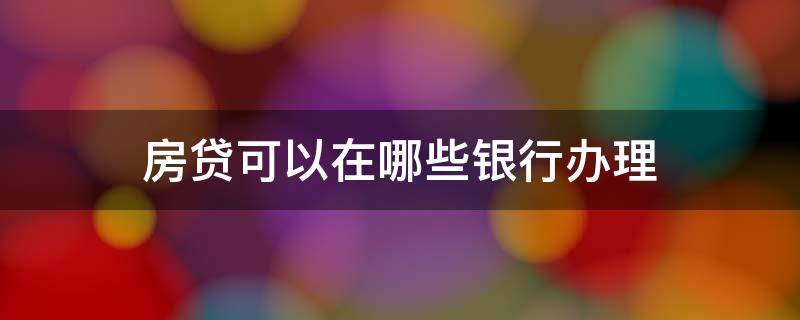 房贷可以在哪些银行办理（什么银行可以办理房屋贷款）