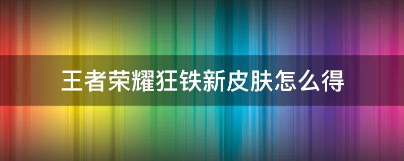 王者荣耀狂铁新皮肤怎么得 王者荣耀狂铁新皮肤怎么获得