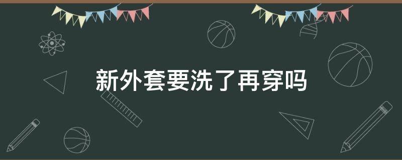 新外套要洗了再穿吗（新外套要洗了才能穿吗）