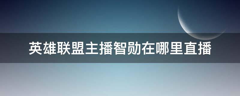 英雄联盟主播智勋在哪里直播（lol主播智勋在哪直播）