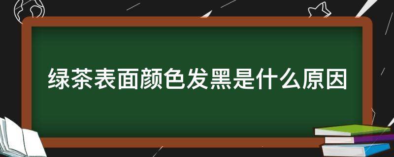 绿茶表面颜色发黑是什么原因 绿茶加工颜色发黑什么原因