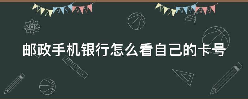 邮政手机银行怎么看自己的卡号（邮政手机银行怎么看自己的卡号码是多少）
