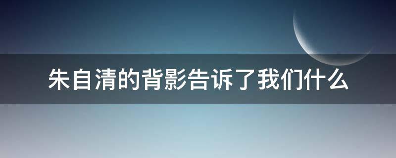 朱自清的背影告诉了我们什么 朱自清的背影告诉了我们什么道理