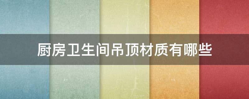 厨房卫生间吊顶材质有哪些 厨房卫生间吊顶用什么材质