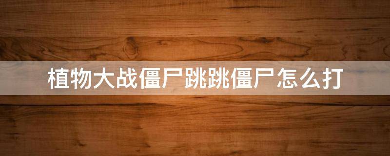 植物大战僵尸跳跳僵尸怎么打（植物大战僵尸跳一跳怎么过）