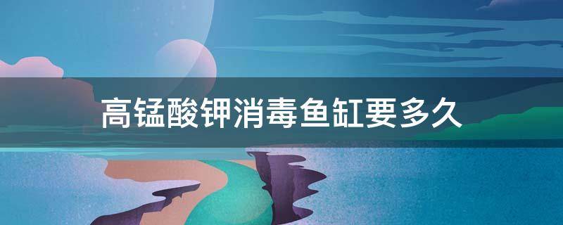 高锰酸钾消毒鱼缸要多久（高锰酸钾消毒鱼缸要多久 能放鱼）