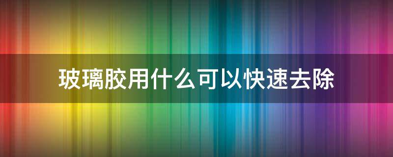 玻璃胶用什么可以快速去除（裤子上玻璃胶用什么可以快速去除）