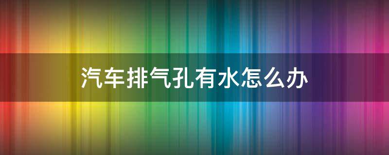汽车排气孔有水怎么办（汽车排气孔出很多水）