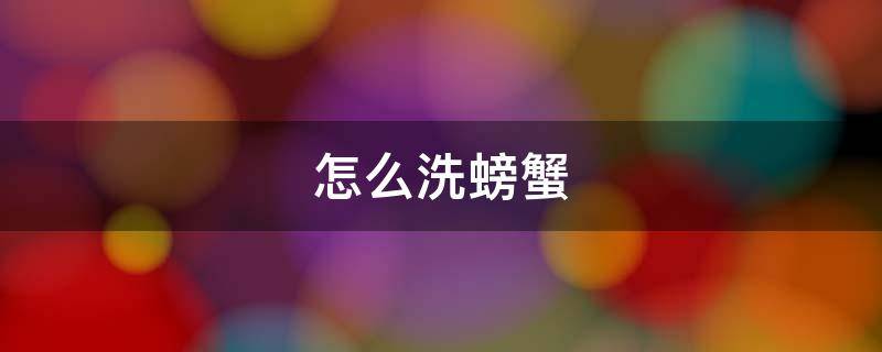 怎么洗螃蟹 怎么洗螃蟹才干净
