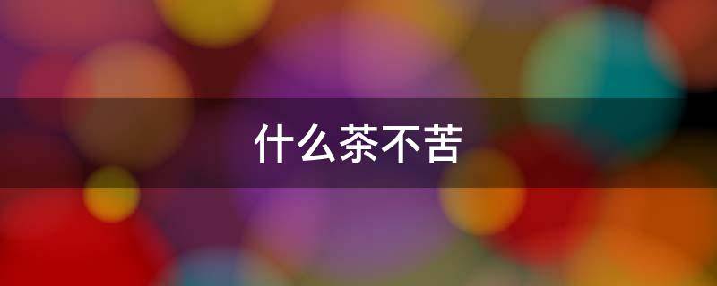 什么茶不苦 什么茶不苦不涩