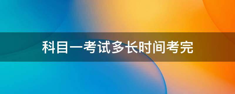 科目一考试多长时间考完（科目一考试要多长时间?）