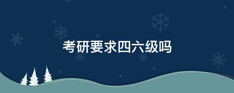 考研要求四六级吗 四川大学考研要求四六级吗