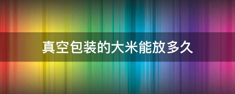 真空包装的大米能放多久