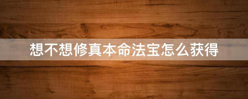 想不想修真本命法宝怎么获得 想不想修真本命法宝材料哪里获得