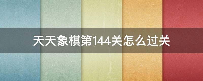 天天象棋第144关怎么过关（天天象棋第143关怎么过关）