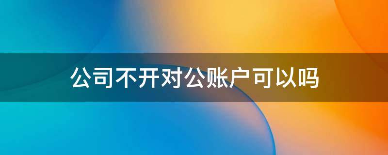 公司不开对公账户可以吗（开公司不要对公账户可以吗）