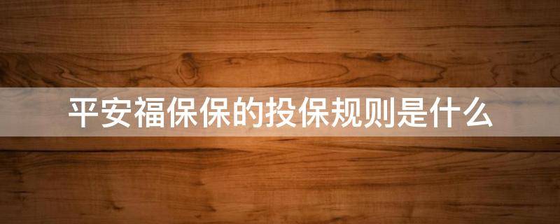 平安福保保的投保规则是什么（平安福保保保险责任都有哪些）