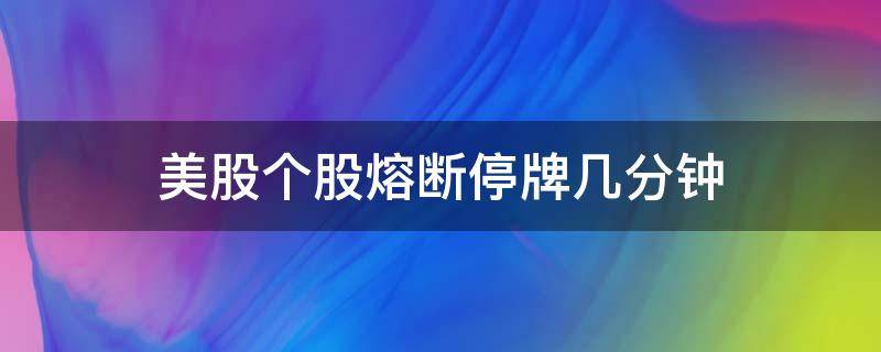 美股个股熔断停牌几分钟（美股熔断停牌多久）