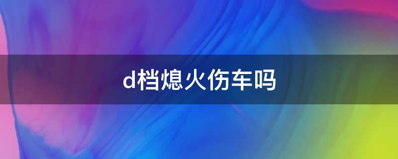 d档熄火伤车吗 d档点火伤车吗