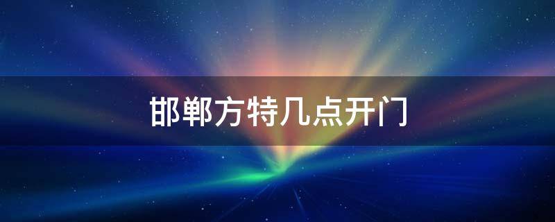 邯郸方特几点开门 邯郸方特几点开门儿?