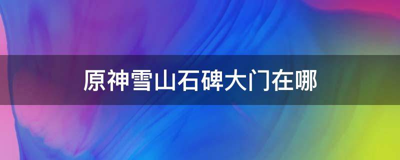 原神雪山石碑大门在哪 原神雪山石碑门在哪里