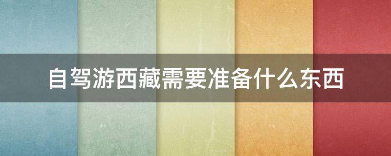 自驾游西藏需要准备什么东西 自驾车去西藏需要准备什么东西