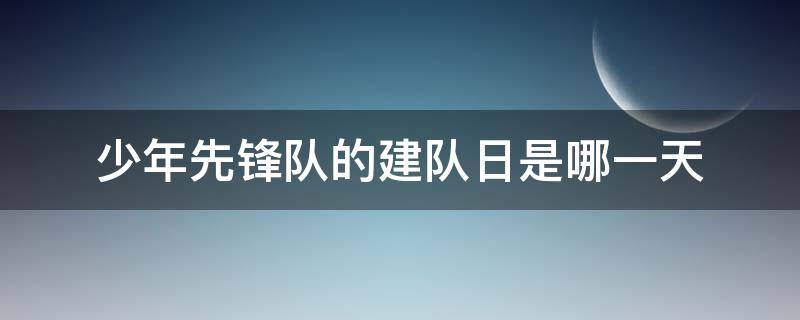 少年先锋队的建队日是哪一天 中国少年先锋队的建队日是哪一天