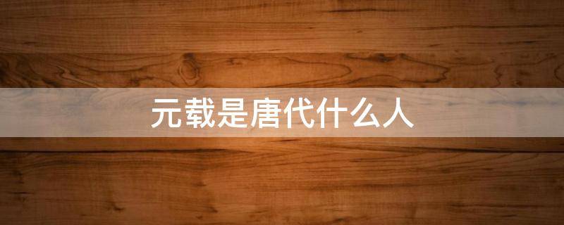 元载是唐代什么人 唐朝的元载是什么人