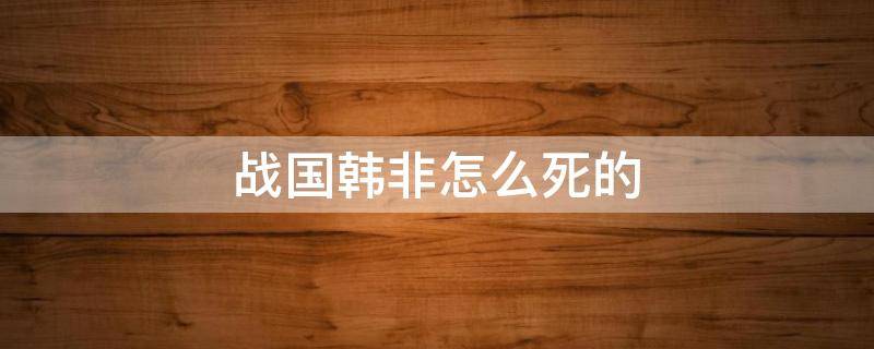战国韩非怎么死的（战国韩非之死）