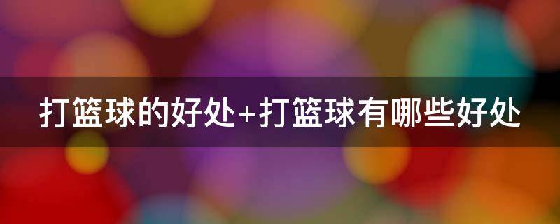 打篮球的好处（孩子学打篮球的好处）