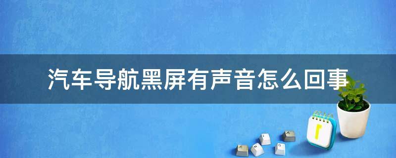 汽车导航黑屏有声音怎么回事（车载导航黑屏有声音咋回事）