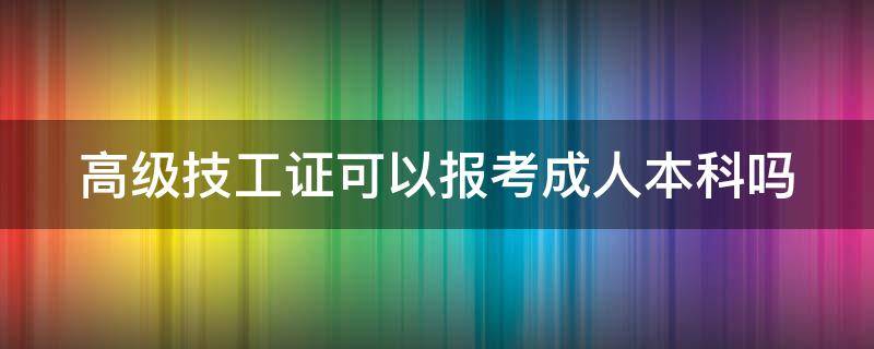 高级技工证可以报考成人本科吗（高级技工证可以报考成人大专吗）