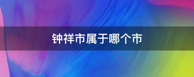 钟祥市属于哪个市（钟祥市属于哪个市邮编）