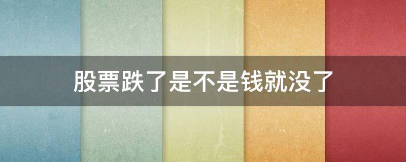 股票跌了是不是钱就没了（买股票跌了是不是钱就没了）