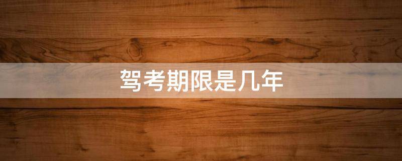 驾考期限是几年 驾考有几年期限