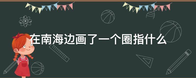 在南海边画了一个圈指什么 有一位老人在南海边画了一个圈指什么