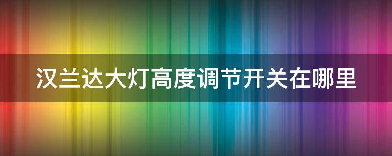汉兰达大灯高度调节开关在哪里 汉兰达大灯高度调节开关在哪里啊