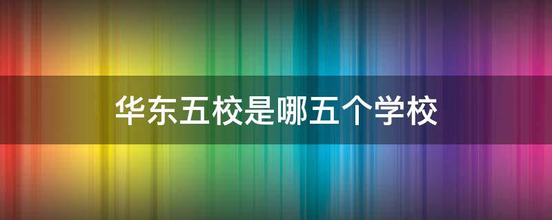 华东五校是哪五个学校 华东五校之后是什么学校