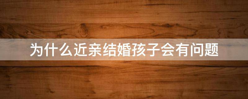 为什么近亲结婚孩子会有问题 近亲结婚孩子有什么影响
