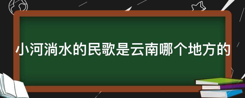 小河淌水的民歌是云南哪个地方的 小河淌水是云南哪个地区的民歌