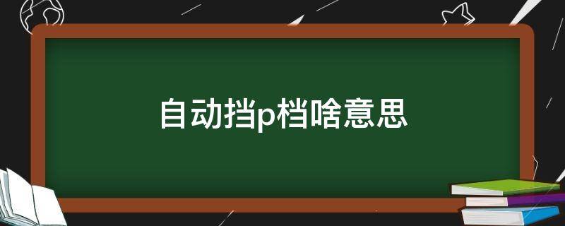 自动挡p档啥意思（汽车自动挡p档是什么意思）