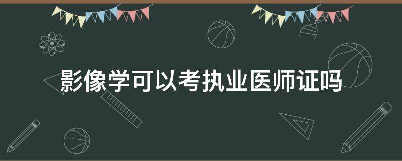 影像学可以考执业医师证吗（医学影像学可以考执业医师资格证吗?）