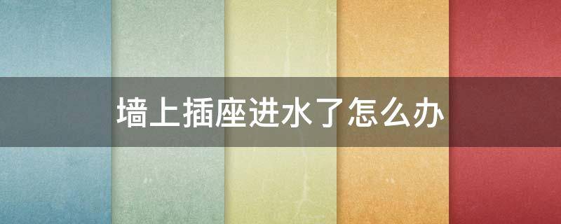 墙上插座进水了怎么办 墙壁上插座里面进水了怎么办