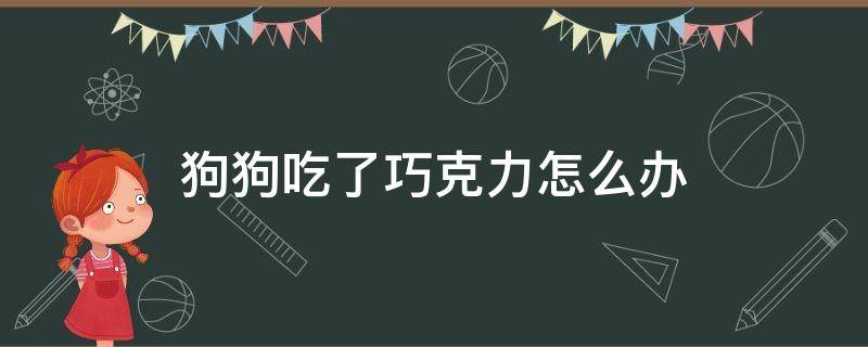 狗狗吃了巧克力怎么办（三个月的狗狗吃了巧克力怎么办）